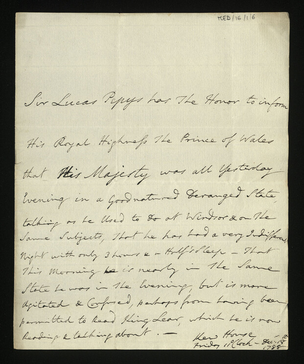 A letter written in slightly rushed copperplate handwriting. An archivist has marked the top right corner 'MED/16/1/6'. Faint lines are visible where the page has been folded. It reads: 'Sir Lucas Pepys has the Honor to inform His Royal Highness the Prince of Wales that His Majesty was all yesterday evening in a Goodnatured deranged state talking as he Used to do at Windsor & on the same subjects, that he has had a very Indifferent night with only 3 hours & a Half's sleep - that this Morning he is nearly in the same state he was in the evening, but is more agitated & confused, perhaps from having been permitted to read King Lear, which he is now Reading & talking about. - Kew House. Friday 11 o'clock - December 18th 1788.'